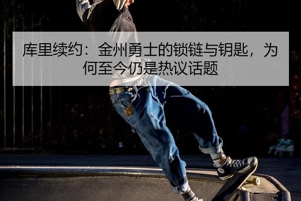 库里续约：金州勇士的锁链与钥匙，为何至今仍是热议话题